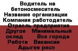 Водитель на бетоносмеситель › Название организации ­ Компания-работодатель › Отрасль предприятия ­ Другое › Минимальный оклад ­ 1 - Все города Работа » Вакансии   . Адыгея респ.